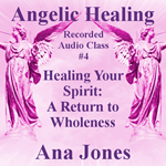 Angelic Healing Audio Class 4 of 4 - Healing Your Spirit: A Return to Wholeness