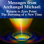 Messages from Archangel Michael: Return to Zero Point: The Dawning of a New Time